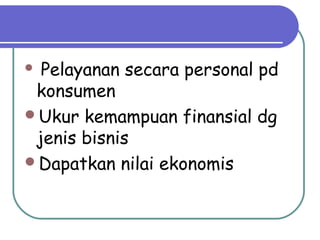  Pelayanan secara personal pd
konsumen
Ukur kemampuan finansial dg
jenis bisnis
Dapatkan nilai ekonomis
 