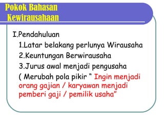 Pokok Bahasan
Kewirausahaan
I.Pendahuluan
1.Latar belakang perlunya Wirausaha
2.Keuntungan Berwirausaha
3.Jurus awal menjadi pengusaha
( Merubah pola pikir “ Ingin menjadi
orang gajian / karyawan menjadi
pemberi gaji / pemilik usaha”
 