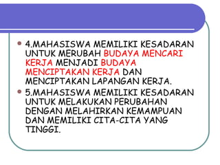  4.MAHASISWA MEMILIKI KESADARAN
UNTUK MERUBAH BUDAYA MENCARI
KERJA MENJADI BUDAYA
MENCIPTAKAN KERJA DAN
MENCIPTAKAN LAPANGAN KERJA.
 5.MAHASISWA MEMILIKI KESADARAN
UNTUK MELAKUKAN PERUBAHAN
DENGAN MELAHIRKAN KEMAMPUAN
DAN MEMILIKI CITA-CITA YANG
TINGGI.
 