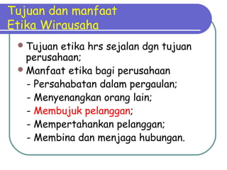 Tujuan dan manfaat
Etika Wirausaha
Tujuan etika hrs sejalan dgn tujuan
perusahaan;
Manfaat etika bagi perusahaan
- Persahabatan dalam pergaulan;
- Menyenangkan orang lain;
- Membujuk pelanggan;
- Mempertahankan pelanggan;
- Membina dan menjaga hubungan.
 