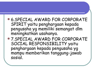 6.SPECIAL AWARD FOR CORPORATE
SPIRIT yaitu penghargaan kepada
pengusaha yg memiliki semangat dlm
meningkatkan usahanya.
7.SPECIAL AWARD FOR CORPORATE
SOCIAL RESPONSIBILITY yaitu
penghargaan kepada pengusaha yg
mampu memberikan tanggung-jawab
sosial.
 