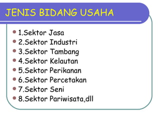 JENIS BIDANG USAHA
1.Sektor Jasa
2.Sektor Industri
3.Sektor Tambang
4.Sektor Kelautan
5.Sektor Perikanan
6.Sektor Percetakan
7.Sektor Seni
8.Sektor Pariwisata,dll
 
