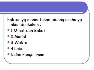 Faktor yg menentukan bidang usaha yg
akan dilakukan :
1.Minat dan Bakat
2.Modal
3.Waktu
4.Laba
5.dan Pengalaman
 
