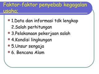Faktor-faktor penyebab kegagalan
usaha;
1.Data dan informasi tdk lengkap
2.Salah perhitungan
3.Pelakanaan pekerjaan salah
4.Kondisi lingkungan
5.Unsur sengaja
6. Bencana Alam
 