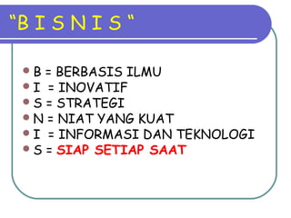 “B I S N I S “
B = BERBASIS ILMU
I = INOVATIF
S = STRATEGI
N = NIAT YANG KUAT
I = INFORMASI DAN TEKNOLOGI
S = SIAP SETIAP SAAT
 
