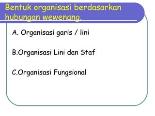 Bentuk organisasi berdasarkan
hubungan wewenang.
A. Organisasi garis / lini
B.Organisasi Lini dan Staf
C.Organisasi Fungsional
 
