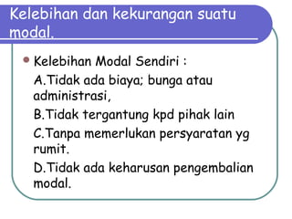 Kelebihan dan kekurangan suatu
modal.
Kelebihan Modal Sendiri :
A.Tidak ada biaya; bunga atau
administrasi,
B.Tidak tergantung kpd pihak lain
C.Tanpa memerlukan persyaratan yg
rumit.
D.Tidak ada keharusan pengembalian
modal.
 