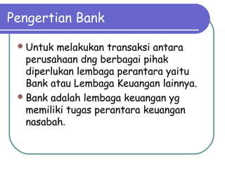 Pengertian Bank
Untuk melakukan transaksi antara
perusahaan dng berbagai pihak
diperlukan lembaga perantara yaitu
Bank atau Lembaga Keuangan lainnya.
Bank adalah lembaga keuangan yg
memiliki tugas perantara keuangan
nasabah.
 