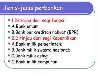 Jenis-jenis perbankan
1.Ditinjau dari segi fungsi:
A.Bank umum
B.Bank perkreditan rakyat (BPR)
2.Ditinjau dari segi Kepemilikan
A.Bank milik pemerintah;
B.Bank milik swasta nasional;
C.Bank milik asing
D.Bank milik campuran
 