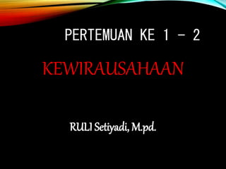 PERTEMUAN KE 1 - 2
KEWIRAUSAHAAN
RULI Setiyadi, M.pd.
 