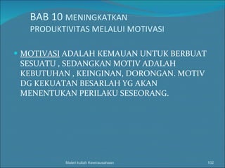 BAB 10  MENINGKATKAN  PRODUKTIVITAS MELALUI MOTIVASI MOTIVASI  ADALAH KEMAUAN UNTUK BERBUAT SESUATU , SEDANGKAN MOTIV ADALAH KEBUTUHAN , KEINGINAN, DORONGAN. MOTIV DG KEKUATAN BESARLAH YG AKAN MENENTUKAN PERILAKU SESEORANG. Materi kuliah Kewirausahaan 