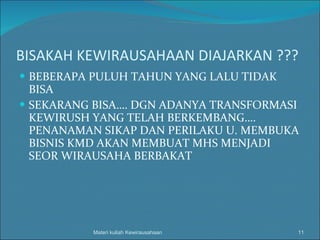 BISAKAH KEWIRAUSAHAAN DIAJARKAN ??? BEBERAPA PULUH TAHUN YANG LALU TIDAK BISA SEKARANG BISA…. DGN ADANYA TRANSFORMASI KEWIRUSH YANG TELAH BERKEMBANG…. PENANAMAN SIKAP DAN PERILAKU U. MEMBUKA BISNIS KMD AKAN MEMBUAT MHS MENJADI SEOR WIRAUSAHA BERBAKAT Materi kuliah Kewirausahaan 