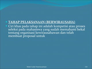 TAHAP PELAKSANAAN (BERWIRAUSAHA) Ciri khas pada tahap ini adalah kompetisi atau proses seleksi pada mahasiswa yang sudah memahami bekal tentang organisasi kewirausahawan dan telah membuat proposal untuk  Materi kuliah Kewirausahaan 