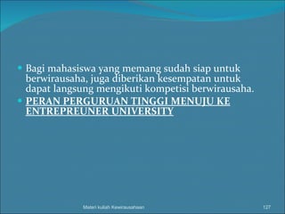 Bagi mahasiswa yang memang sudah siap untuk berwirausaha, juga diberikan kesempatan untuk dapat langsung mengikuti kompetisi berwirausaha. PERAN PERGURUAN TINGGI MENUJU KE ENTREPREUNER UNIVERSITY Materi kuliah Kewirausahaan 
