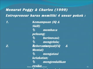 Materi kuliah Kewirausahaan Menurut Peggy & Charles (1999)   Entrepreneur harus memiliki 4 unsur pokok : 1. Kemampuan (IQ & Skill)  membaca peluang;  berinovasi;  mengelola;  menjual. 2. Keberanian (EQ & Mental)  mengatasi ketakutan;  mengendalikan resiko  keluar dari zona kenyamanan. 