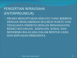 PENGERTIAN WIRAUSAHA (ENTERPREUNEUR) PROSES MENCIPTAKAN SESUATU YANG BERBEDA DENGAN MENGABDIKAN SELURUH WAKTU DAN TENAGANYA DISERTAI DENGAN MENANGGUNG RESIKO KEUANGAN , KEJIWAAN, SOSIAL DAN MENERIMA BALAS JASA DALAM BENTUK UANG DAN KEPUASAN PRIBADINYA. Materi kuliah Kewirausahaan 