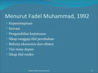 Menurut Fadel Muhammad, 1992 Kepemimpinan Inovasi Pengambilan keputusan Sikap tanggap thd perubahan Bekerja ekonomis dan efisien Visi masa depan Sikap thd resiko Materi kuliah Kewirausahaan 