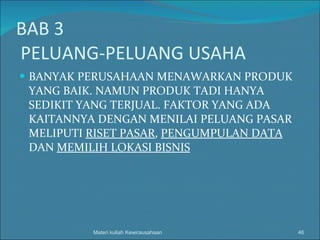 BAB 3  PELUANG-PELUANG USAHA BANYAK PERUSAHAAN MENAWARKAN PRODUK YANG BAIK. NAMUN PRODUK TADI HANYA SEDIKIT YANG TERJUAL. FAKTOR YANG ADA KAITANNYA DENGAN MENILAI PELUANG PASAR MELIPUTI  RISET PASAR ,  PENGUMPULAN DATA  DAN  MEMILIH LOKASI BISNIS Materi kuliah Kewirausahaan 