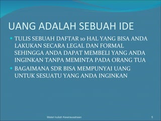 UANG ADALAH SEBUAH IDE TULIS SEBUAH DAFTAR 10 HAL YANG BISA ANDA LAKUKAN SECARA LEGAL DAN FORMAL SEHINGGA ANDA DAPAT MEMBELI YANG ANDA INGINKAN TANPA MEMINTA PADA ORANG TUA BAGAIMANA SDR BISA MEMPUNYAI UANG UNTUK SESUATU YANG ANDA INGINKAN Materi kuliah Kewirausahaan 