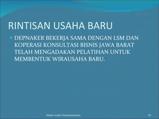 RINTISAN USAHA BARU DEPNAKER BEKERJA SAMA DENGAN LSM DAN KOPERASI KONSULTASI BISNIS JAWA BARAT TELAH MENGADAKAN PELATIHAN UNTUK MEMBENTUK WIRAUSAHA BARU. Materi kuliah Kewirausahaan 