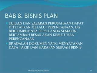BAB 8. BISNIS PLAN TUJUAN  DAN  SASARAN  PERUSAHAAN DAPAT DITETAPKAN MELALUI PERENCANAAN. DG BERTUMBUHNYA PERSH ANDA SEMAKIN BERTAMBAH BESAR AKAN KEBUTUHAN PERENCANAAN BP ADALAH DOKUMEN YANG MENYATAKAN DAYA TARIK DAN HARAPAN SEBUAH BISNIS. Materi kuliah Kewirausahaan 