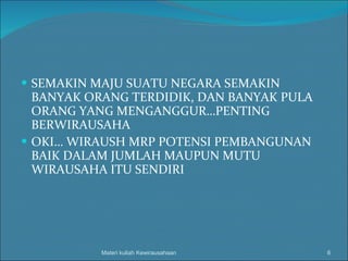 SEMAKIN MAJU SUATU NEGARA SEMAKIN BANYAK ORANG TERDIDIK, DAN BANYAK PULA ORANG YANG MENGANGGUR…PENTING BERWIRAUSAHA OKI… WIRAUSH MRP POTENSI PEMBANGUNAN BAIK DALAM JUMLAH MAUPUN MUTU WIRAUSAHA ITU SENDIRI Materi kuliah Kewirausahaan 