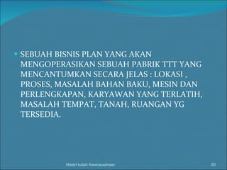 SEBUAH BISNIS PLAN YANG AKAN MENGOPERASIKAN SEBUAH PABRIK TTT YANG MENCANTUMKAN SECARA JELAS : LOKASI , PROSES, MASALAH BAHAN BAKU, MESIN DAN PERLENGKAPAN, KARYAWAN YANG TERLATIH, MASALAH TEMPAT, TANAH, RUANGAN YG TERSEDIA. Materi kuliah Kewirausahaan 