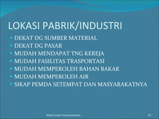 LOKASI PABRIK/INDUSTRI DEKAT DG SUMBER MATERIAL DEKAT DG PASAR MUDAH MENDAPAT TNG KEREJA MUDAH FASILITAS TRASPORTASI MUDAH MEMPEROLEH BAHAN BAKAR MUDAH MEMPEROLEH AIR SIKAP PEMDA SETEMPAT DAN MASYARAKATNYA Materi kuliah Kewirausahaan 
