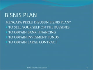 BISNIS PLAN MENGAPA PERLU DISUSUN BISNIS PLAN? TO SELL YOUR SELF ON THE BUSSINES TO OBTAIN BANK FINANCING TO OBTAIN INVESMENT FUNDS TO OBTAIN LARGE CONTRACT Materi kuliah Kewirausahaan 