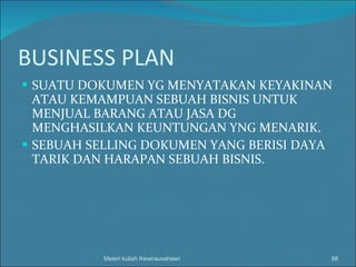 BUSINESS PLAN SUATU DOKUMEN YG MENYATAKAN KEYAKINAN ATAU KEMAMPUAN SEBUAH BISNIS UNTUK MENJUAL BARANG ATAU JASA DG MENGHASILKAN KEUNTUNGAN YNG MENARIK. SEBUAH SELLING DOKUMEN YANG BERISI DAYA TARIK DAN HARAPAN SEBUAH BISNIS. Materi kuliah Kewirausahaan 