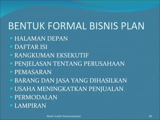 BENTUK FORMAL BISNIS PLAN HALAMAN DEPAN DAFTAR ISI RANGKUMAN EKSEKUTIF PENJELASAN TENTANG PERUSAHAAN PEMASARAN BARANG DAN JASA YANG DIHASILKAN USAHA MENINGKATKAN PENJUALAN PERMODALAN LAMPIRAN Materi kuliah Kewirausahaan 