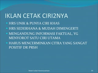 IKLAN CETAK CIRI2NYA HRS UNIK & PUNYA CIRI KHAS HRS SEDERHANA & MUDAH DIMENGERTI MENGANDUNG INFORMASI FAKTUAL, YG MENYOROT SATU CIRI UTAMA HARUS MENCERMINKAN CITRA YANG SANGAT POSITIF DR PRSH Materi kuliah Kewirausahaan 