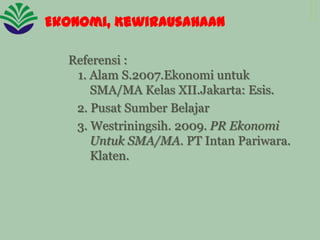 Ekonomi, Kewirausahaan
Referensi :
1. Alam S.2007.Ekonomi untuk
SMA/MA Kelas XII.Jakarta: Esis.
2. Pusat Sumber Belajar
3. Westriningsih. 2009. PR Ekonomi
Untuk SMA/MA. PT Intan Pariwara.
Klaten.

 