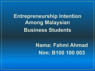 Entrepreneurship Intention
Among Malaysian
Business Students
Nama: Fahmi Ahmad
Nim: B100 100 003

 