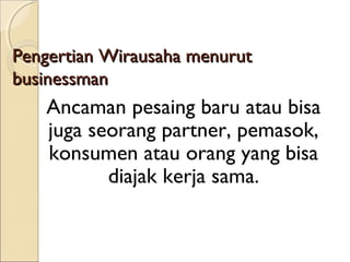 Pengertian Wirausaha menurutPengertian Wirausaha menurut
businessmanbusinessman
Ancaman pesaing baru atau bisa
juga seorang partner, pemasok,
konsumen atau orang yang bisa
diajak kerja sama.
 