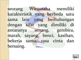 seorang Wirausaha memiliki
karakteristik yang berbeda satu
sama lain yang berhubungan
dengan sifat yang dimiliki di
antaranya senang, gembira,
marah, sayang, benci, kasihan,
bekerja sama, rasa cinta dan
bersaing.
bac
 