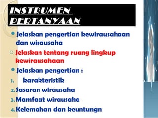 Jelaskan pengertian kewirausahaan
dan wirausaha
o Jelaskan tentang ruang lingkup
kewirausahaan
Jelaskan pengertian :
1. karakteristik
2.Sasaran wirausaha
3.Mamfaat wirausaha
4.Kelemahan dan keuntungn
INSTRUMENINSTRUMEN
PERTANYAANPERTANYAAN
 
