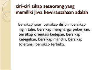 ciri-ciri sikap seseorang yangciri-ciri sikap seseorang yang
memiliki jiwa kewirausahaan adalahmemiliki jiwa kewirausahaan adalah
Bersikap jujur, bersikap disiplin,bersikap
ingin tahu, bersikap menghargai pekerjaan,
bersikap orientasi kedepan, bersikap
keteguhan, bersikap mandiri, bersikap
toleransi, bersikap terbuka.
 