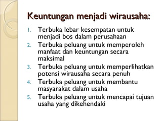Keuntungan menjadi wirausaha:Keuntungan menjadi wirausaha:
1. Terbuka lebar kesempatan untuk
menjadi bos dalam perusahaan
2. Terbuka peluang untuk memperoleh
manfaat dan keuntungan secara
maksimal
3. Terbuka peluang untuk memperlihatkan
potensi wirausaha secara penuh
4. Terbuka peluang untuk membantu
masyarakat dalam usaha
5. Terbuka peluang untuk mencapai tujuan
usaha yang dikehendaki
 