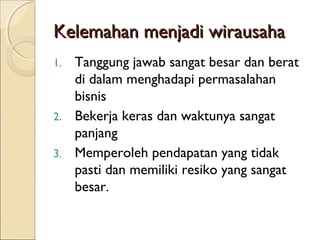 Kelemahan menjadi wirausahaKelemahan menjadi wirausaha
1. Tanggung jawab sangat besar dan berat
di dalam menghadapi permasalahan
bisnis
2. Bekerja keras dan waktunya sangat
panjang
3. Memperoleh pendapatan yang tidak
pasti dan memiliki resiko yang sangat
besar.
 