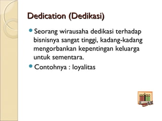 Dedication (Dedikasi)Dedication (Dedikasi)
Seorang wirausaha dedikasi terhadap
bisnisnya sangat tinggi, kadang-kadang
mengorbankan kepentingan keluarga
untuk sementara.
Contohnya : loyalitas
 
