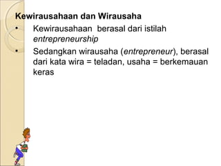 Kewirausahaan dan Wirausaha
• Kewirausahaan berasal dari istilah
entrepreneurship
• Sedangkan wirausaha (entrepreneur), berasal
dari kata wira = teladan, usaha = berkemauan
keras
 
