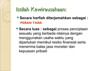 Istilah Kewirausahaan:Istilah Kewirausahaan:
Secara harfiah diterjemahkan sebagai :
PERAN TARA
Secara luas : sebagai proses penciptaan
sesuatu yang berbeda nilainya dengan
menggunakan usaha waktu yang
diperlukan memikul resiko finansial serta
menerima balas jasa moneter dan
kepuasan pribadi
 