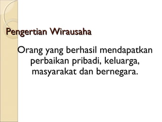 Pengertian WirausahaPengertian Wirausaha
Orang yang berhasil mendapatkan
perbaikan pribadi, keluarga,
masyarakat dan bernegara.
 