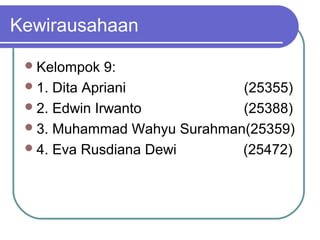 Kewirausahaan
Kelompok 9:
1. Dita Apriani (25355)
2. Edwin Irwanto (25388)
3. Muhammad Wahyu Surahman(25359)
4. Eva Rusdiana Dewi (25472)
 