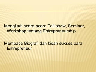 Mengikuti acara-acara Talkshow, Seminar,
Workshop tentang Entrepreneurship
Membaca Biografi dan kisah sukses para
Entrepreneur
 
