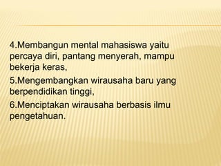 4.Membangun mental mahasiswa yaitu
percaya diri, pantang menyerah, mampu
bekerja keras,
5.Mengembangkan wirausaha baru yang
berpendidikan tinggi,
6.Menciptakan wirausaha berbasis ilmu
pengetahuan.
 