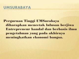 Perguruan Tinggi UMSurabaya
diharapkan mencetak lulusan berjiwa
Entrepreneur handal dan berbasis ilmu
pengetahuan yang pada akhirnya
meningkatkan ekonomi bangsa.
 