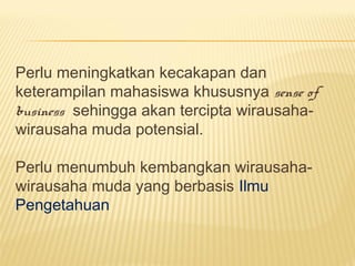 Perlu meningkatkan kecakapan dan
keterampilan mahasiswa khususnya sense of
business  sehingga akan tercipta wirausaha-
wirausaha muda potensial.
Perlu menumbuh kembangkan wirausaha-
wirausaha muda yang berbasis Ilmu
Pengetahuan
 