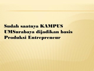 Sudah saatnya KAMPUS
UMSurabaya dijadikan basis
Produksi Entrepreneur
 